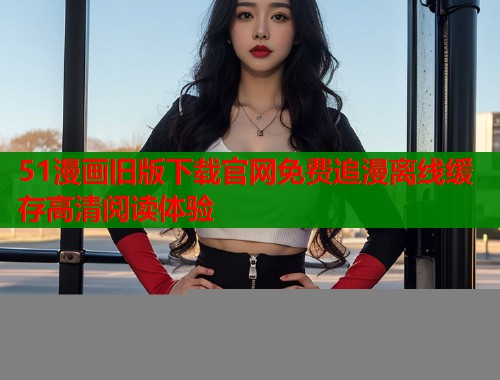 51漫画旧版下载官网免费追漫离线缓存高清阅读体验