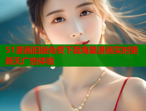 51漫画旧版免费下载海量漫画实时更新无广告体验
