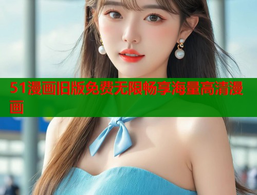 51漫画旧版免费无限畅享海量高清漫画