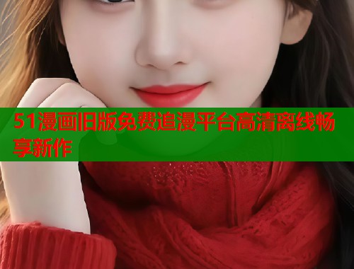 51漫画旧版免费追漫平台高清离线畅享新作