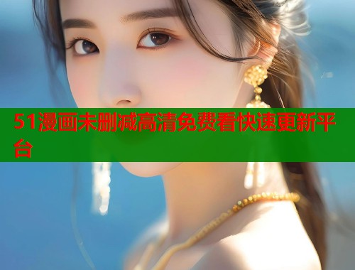 51漫画未删减高清免费看快速更新平台