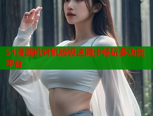 51漫画机对机版极速同步畅玩多功能平台