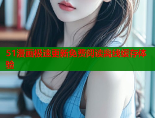 51漫画极速更新免费阅读离线缓存体验