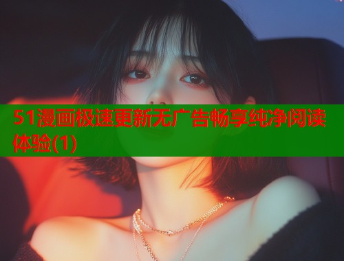 51漫画极速更新无广告畅享纯净阅读体验(1)