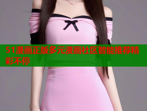 51漫画正版多元漫画社区智能推荐精彩不停