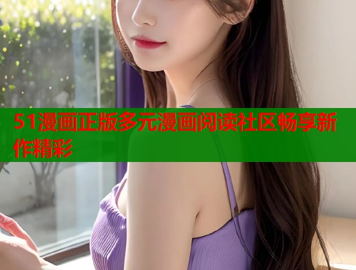 51漫画正版多元漫画阅读社区畅享新作精彩