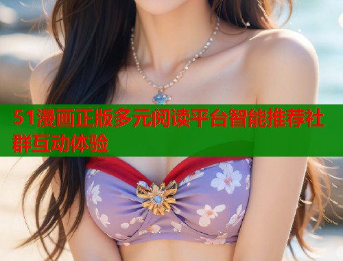 51漫画正版多元阅读平台智能推荐社群互动体验